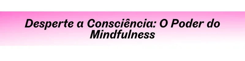 Desperte a Consciência: O Poder do Mindfulness